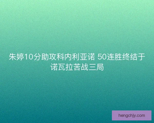 朱婷10分助攻科内利亚诺 50连胜终结于诺瓦拉苦战三局 朱婷10分助攻科内利亚诺 50连胜终结于诺瓦拉苦战三局