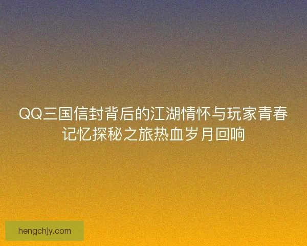 QQ三国信封背后的江湖情怀与玩家青春记忆探秘之旅热血岁月回响