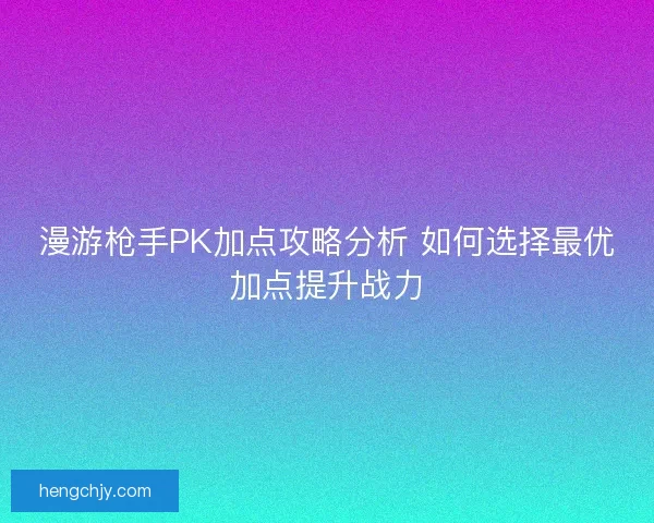 漫游枪手PK加点攻略分析 如何选择最优加点提升战力 漫游枪手PK加点攻略分析 如何选择最优加点提升战力
