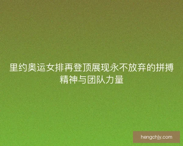 里约奥运女排再登顶展现永不放弃的拼搏精神与团队力量