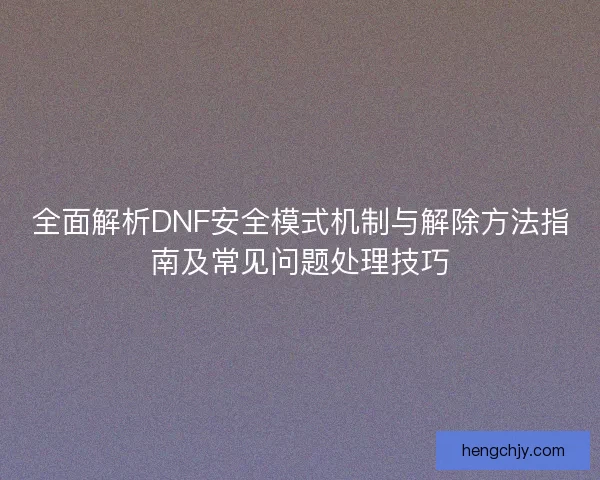 全面解析DNF安全模式机制与解除方法指南及常见问题处理技巧