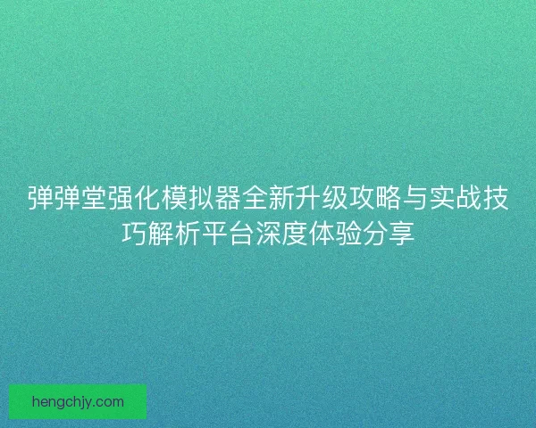 弹弹堂强化模拟器全新升级攻略与实战技巧解析平台深度体验分享