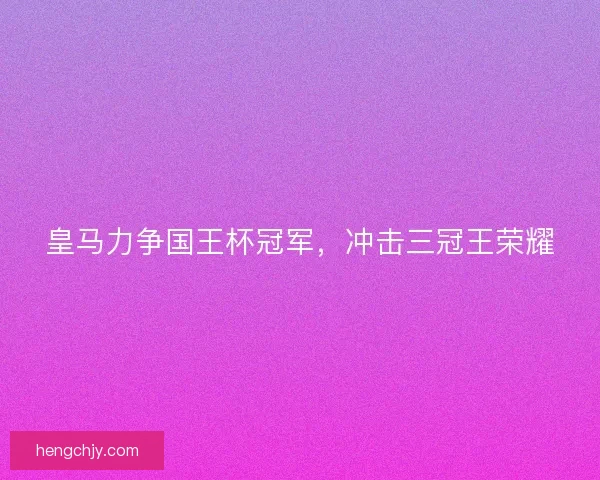 皇马力争国王杯冠军,冲击三冠王荣耀 皇马力争国王杯冠军,冲击三冠王荣耀