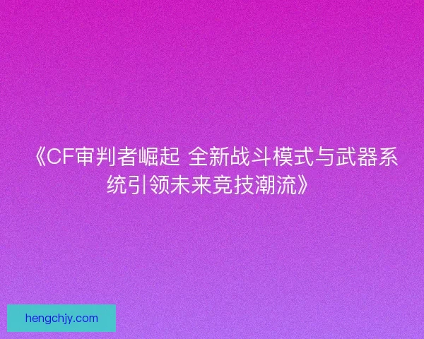 《CF审判者崛起 全新战斗模式与武器系统引领未来竞技潮流》